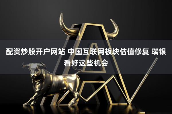 配资炒股开户网站 中国互联网板块估值修复 瑞银看好这些机会