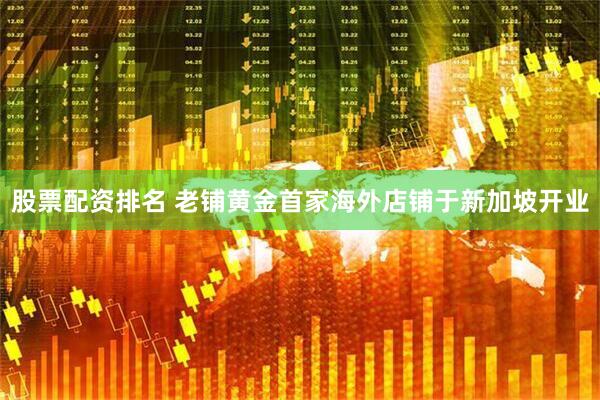 股票配资排名 老铺黄金首家海外店铺于新加坡开业