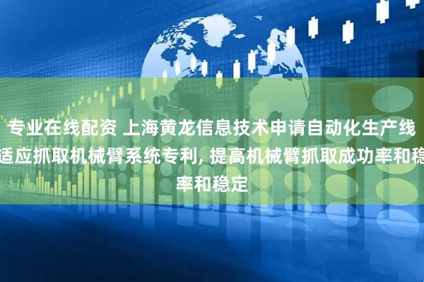 专业在线配资 上海黄龙信息技术申请自动化生产线自适应抓取机械臂系统专利, 提高机械臂抓取成功率和稳定