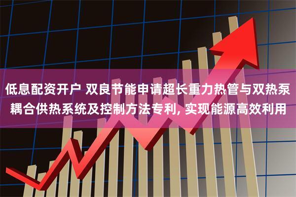 低息配资开户 双良节能申请超长重力热管与双热泵耦合供热系统及控制方法专利, 实现能源高效利用