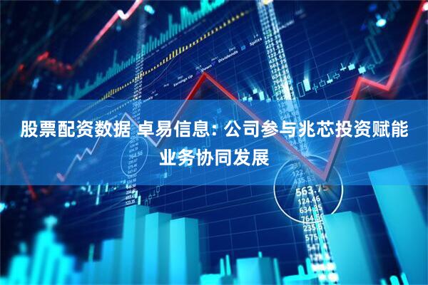 股票配资数据 卓易信息: 公司参与兆芯投资赋能业务协同发展