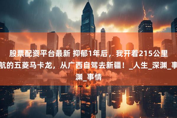 股票配资平台最新 抑郁1年后，我开着215公里续航的五菱马卡龙，从广西自驾去新疆！_人生_深渊_事情
