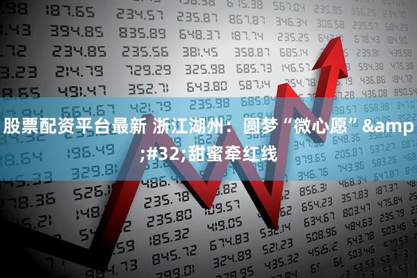 股票配资平台最新 浙江湖州：圆梦“微心愿”&#32;甜蜜牵红线