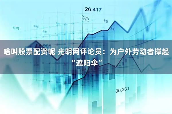 啥叫股票配资呢 光明网评论员：为户外劳动者撑起“遮阳伞”