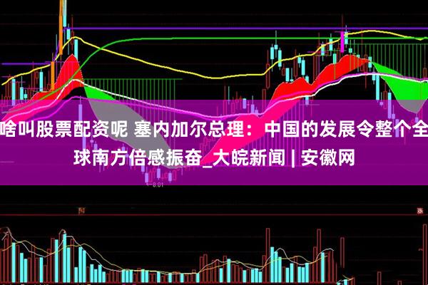 啥叫股票配资呢 塞内加尔总理：中国的发展令整个全球南方倍感振奋_大皖新闻 | 安徽网