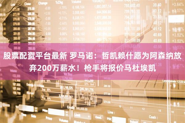 股票配资平台最新 罗马诺：哲凯赖什愿为阿森纳放弃200万薪水！枪手将报价马杜埃凯