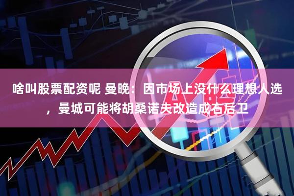啥叫股票配资呢 曼晚：因市场上没什么理想人选，曼城可能将胡桑诺夫改造成右后卫