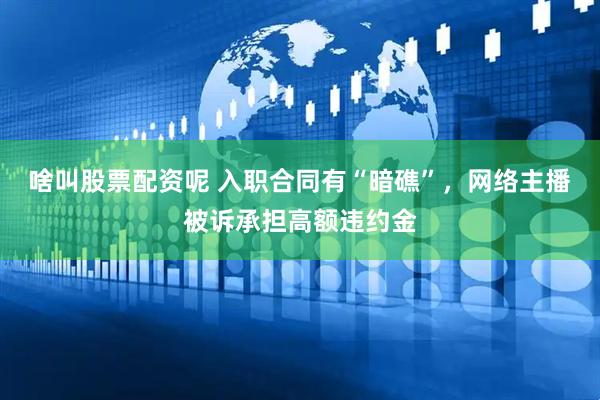 啥叫股票配资呢 入职合同有“暗礁”，网络主播被诉承担高额违约金