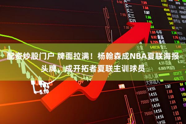 配资炒股门户 牌面拉满！杨翰森成NBA夏联海报头牌，成开拓者夏联主训球员