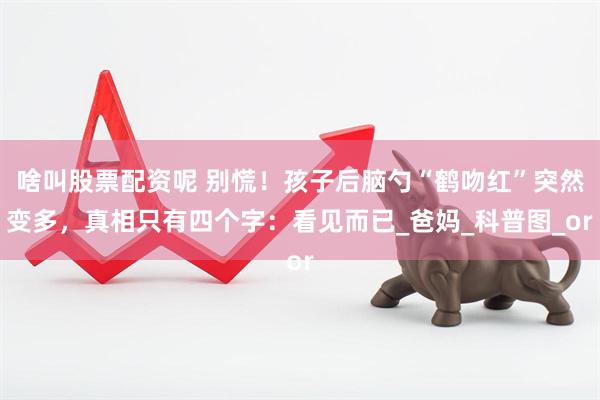 啥叫股票配资呢 别慌！孩子后脑勺“鹤吻红”突然变多，真相只有四个字：看见而已_爸妈_科普图_or
