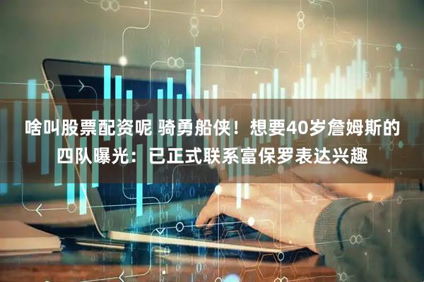 啥叫股票配资呢 骑勇船侠！想要40岁詹姆斯的四队曝光：已正式联系富保罗表达兴趣