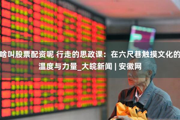 啥叫股票配资呢 行走的思政课：在六尺巷触摸文化的温度与力量_大皖新闻 | 安徽网