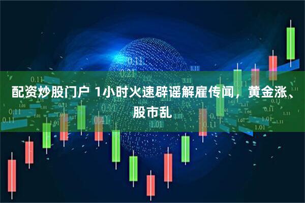 配资炒股门户 1小时火速辟谣解雇传闻，黄金涨、股市乱