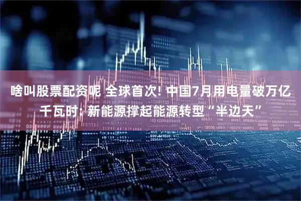 啥叫股票配资呢 全球首次! 中国7月用电量破万亿千瓦时: 新能源撑起能源转型“半边天”