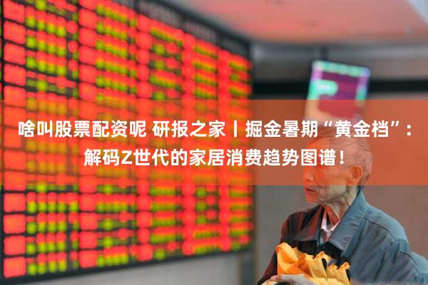啥叫股票配资呢 研报之家丨掘金暑期“黄金档”：解码Z世代的家居消费趋势图谱！