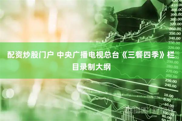 配资炒股门户 中央广播电视总台《三餐四季》栏目录制大纲