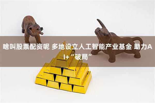 啥叫股票配资呢 多地设立人工智能产业基金 助力AI+“破局”