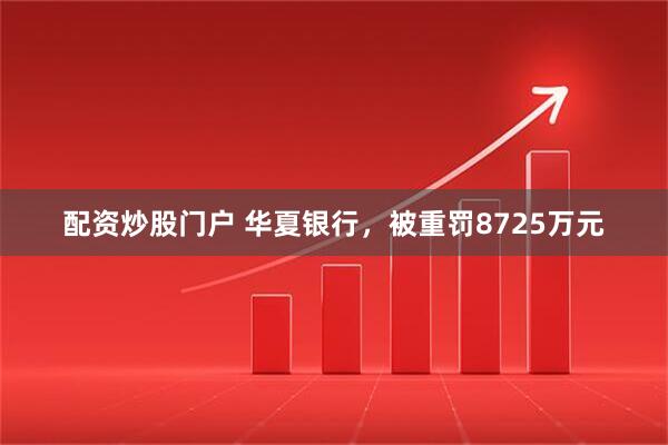 配资炒股门户 华夏银行，被重罚8725万元