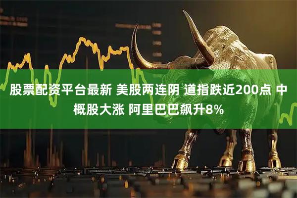 股票配资平台最新 美股两连阴 道指跌近200点 中概股大涨 阿里巴巴飙升8%