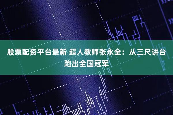 股票配资平台最新 超人教师张永全：从三尺讲台跑出全国冠军
