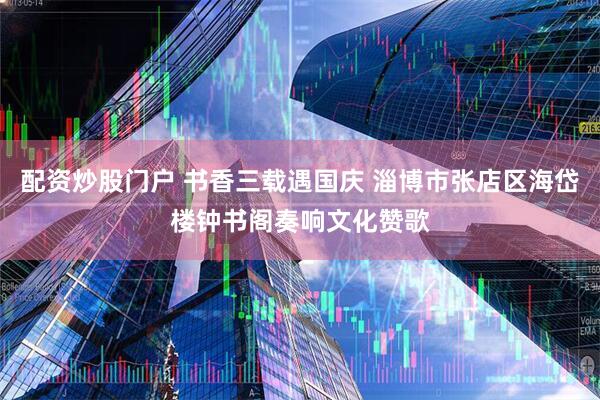 配资炒股门户 书香三载遇国庆 淄博市张店区海岱楼钟书阁奏响文化赞歌