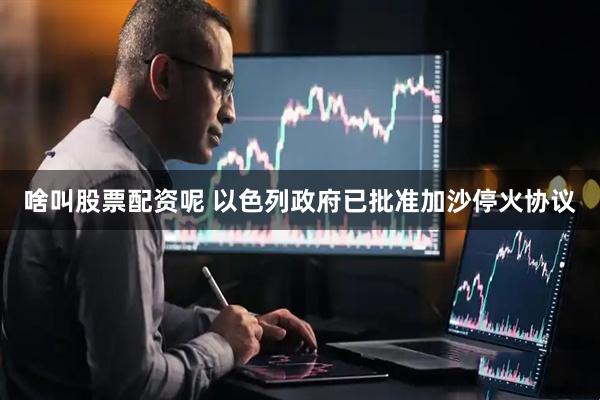 啥叫股票配资呢 以色列政府已批准加沙停火协议