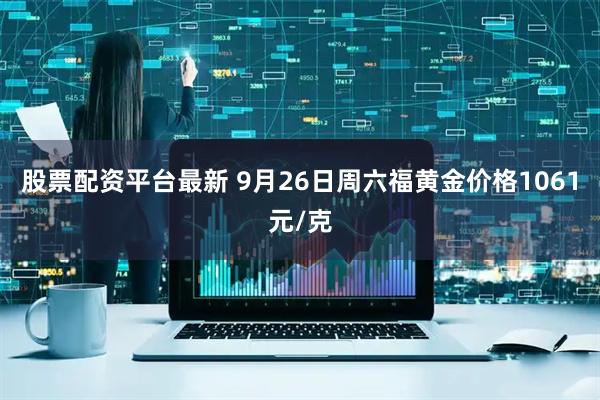 股票配资平台最新 9月26日周六福黄金价格1061元/克