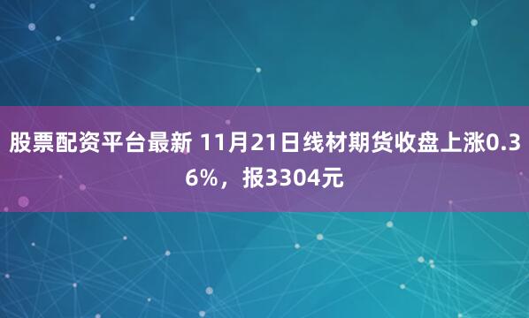 股票配资平台最新 11月21日线材期货收盘上涨0.36%，报3304元