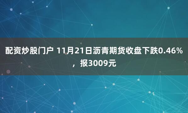 配资炒股门户 11月21日沥青期货收盘下跌0.46%，报3009元