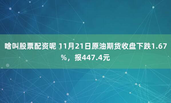 啥叫股票配资呢 11月21日原油期货收盘下跌1.67%，报447.4元