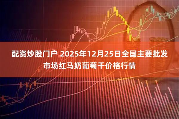 配资炒股门户 2025年12月25日全国主要批发市场红马奶葡萄干价格行情